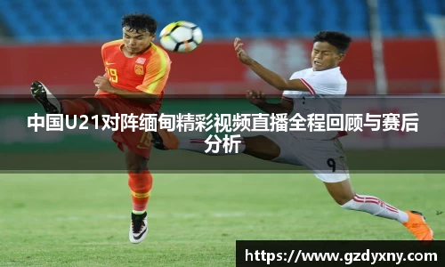 中国U21对阵缅甸精彩视频直播全程回顾与赛后分析
