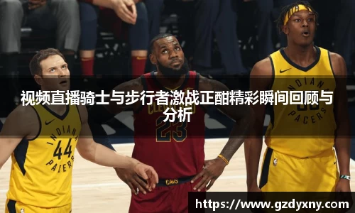 视频直播骑士与步行者激战正酣精彩瞬间回顾与分析