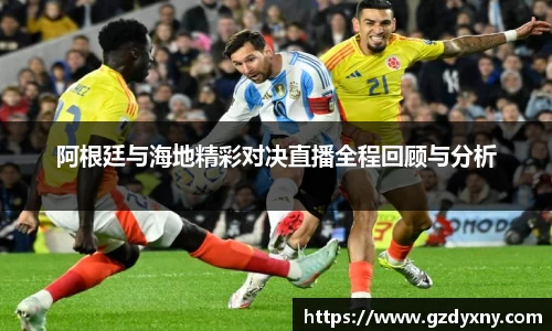 阿根廷与海地精彩对决直播全程回顾与分析